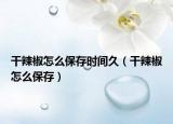 干辣椒怎么保存时间久（干辣椒怎么保存）