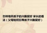 怎样培养孩子的兴趣爱好 家长的看法（父母如何引导孩子兴趣爱好）