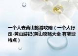 一个人去黄山旅游攻略（一个人行走-黄山游记(黄山攻略大全 有哪些特点）