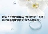 炒茄子豆角的时候茄子要用水浸一下吗（茄子豆角的家常做法 茄子必需泡水）