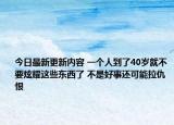 今日最新更新内容 一个人到了40岁就不要炫耀这些东西了 不是好事还可能拉仇恨