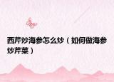 西芹炒海参怎么炒（如何做海参炒芹菜）