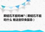 胆结石不能吃啥?（胆结石不能吃什么 有这些饮食禁忌）
