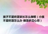 孩子不爱吃饭家长怎么做呢（小孩不爱吃饭怎么办 做饭多花心思）