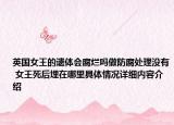 英国女王的遗体会腐烂吗做防腐处理没有 女王死后埋在哪里具体情况详细内容介绍