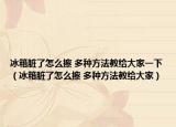 冰箱脏了怎么擦 多种方法教给大家一下（冰箱脏了怎么擦 多种方法教给大家）