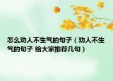 怎么劝人不生气的句子（劝人不生气的句子 给大家推荐几句）