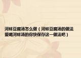 河蚌豆腐汤怎么做（河蚌豆腐汤的做法 爱喝河蚌汤的你快保存这一做法吧）