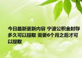 今日最新更新内容 宁波公积金封存多久可以提取 需要6个月之后才可以提取