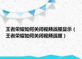 王者荣耀如何关闭视频战报显示（王者荣耀如何关闭视频战报）