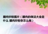 腊肉炒粉图片（腊肉的做法大全是什么 腊肉炒粉条怎么做）