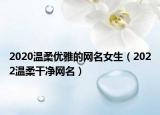 2020温柔优雅的网名女生（2022温柔干净网名）