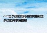 dnf击杀技能如何设置快捷键击杀技能共享快捷键