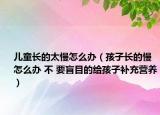 儿童长的太慢怎么办（孩子长的慢怎么办 不 要盲目的给孩子补充营养）