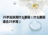 25岁应该用什么眼霜（什么眼霜适合25岁用）