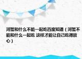 河蟹和什么不能一起吃百度知道（河蟹不能和什么一起吃 这样才能让自己吃得放心）