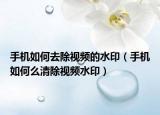 手机如何去除视频的水印（手机如何么清除视频水印）