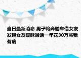 当日最新消息 男子将奔驰车借女友 发现女友暧昧通话一年花30万骂我有病