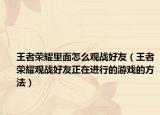 王者荣耀里面怎么观战好友（王者荣耀观战好友正在进行的游戏的方法）