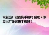 恢复出厂设置伤手机吗 贴吧（恢复出厂设置伤手机吗）