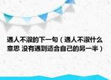 遇人不淑的下一句（遇人不淑什么意思 没有遇到适合自己的另一半）