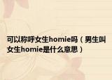 可以称呼女生homie吗（男生叫女生homie是什么意思）