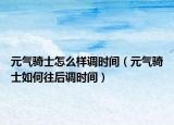 元气骑士怎么样调时间（元气骑士如何往后调时间）