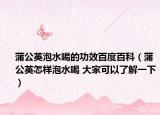 蒲公英泡水喝的功效百度百科（蒲公英怎样泡水喝 大家可以了解一下）