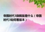 帝国时代3旗舰版是什么（帝国时代3如何看版本）