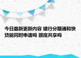 今日最新更新内容 建行分期通和快贷能同时申请吗 额度共享吗