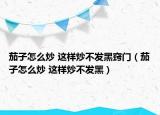 茄子怎么炒 这样炒不发黑窍门（茄子怎么炒 这样炒不发黑）
