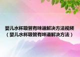 婴儿水杯吸管有味道解决方法视频（婴儿水杯吸管有味道解决方法）