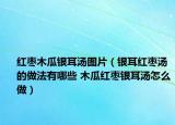 红枣木瓜银耳汤图片（银耳红枣汤的做法有哪些 木瓜红枣银耳汤怎么做）