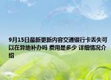 9月15日最新更新内容交通银行卡丢失可以在异地补办吗 费用是多少 详细情况介绍