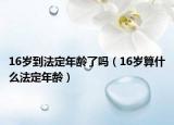 16岁到法定年龄了吗（16岁算什么法定年龄）