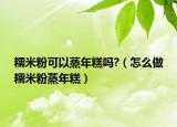 糯米粉可以蒸年糕吗?（怎么做糯米粉蒸年糕）