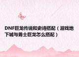 DNF巨龙传说和史诗搭配（游戏地下城与勇士巨龙怎么搭配）