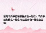 请问羊肉不能和哪些食物一起吃（羊肉不能和什么一起吃 和这些食物一起吃会生病）