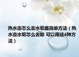 热水壶怎么去水垢最简单方法（热水壶水垢怎么去除 可以用这4种方法）