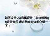 如何设置QQ音乐背景（怎样设置qq背景音乐 现在给大家详细介绍一下）