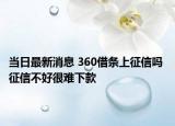 当日最新消息 360借条上征信吗 征信不好很难下款