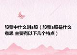 股票中什么叫a股（股票a股是什么意思 主要有以下几个特点）