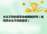 水头不好的翡翠会越戴越好吗（如何养水头不好的翡翠）