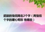 超甜的情侣网名2个字（两情侣个字的暖心昵称 有哪些）