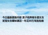 今日最新更新内容 男子将奔驰车借女友 发现女友暧昧通话一年花30万骂我有病