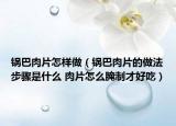 锅巴肉片怎样做（锅巴肉片的做法步骤是什么 肉片怎么腌制才好吃）
