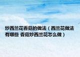 炒西兰花香菇的做法（西兰花做法有哪些 香菇炒西兰花怎么做）
