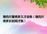 猪肉片要煮多久才会熟（猪肉片煮多长时间才熟）