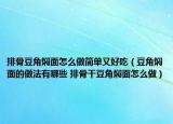 排骨豆角焖面怎么做简单又好吃（豆角焖面的做法有哪些 排骨干豆角焖面怎么做）