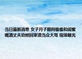 当日最新消息 女子月子期间偷偷和闺蜜喝酒丈夫劝她回家遭当众大骂 现场曝光